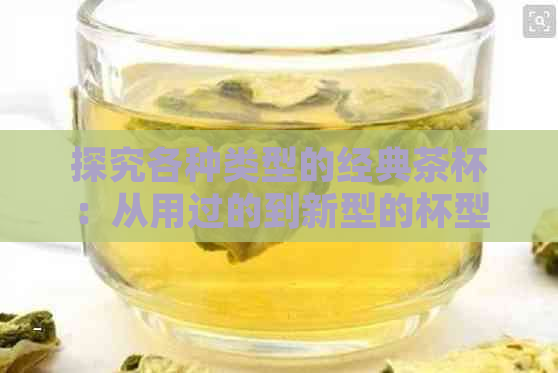 探究各种类型的经典茶杯：从用过的到新型的杯型分类