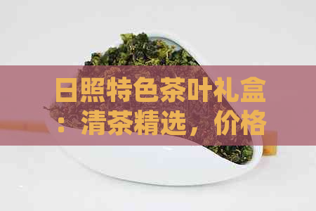 日照特色茶叶礼盒：清茶精选，价格实，精美包装尽在其中