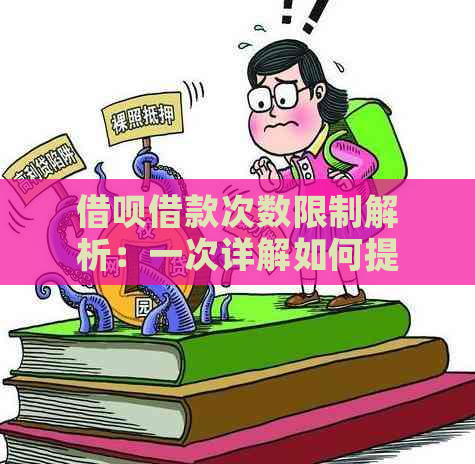 借呗借款次数限制解析：一次详解如何提高可借款次数及注意事项