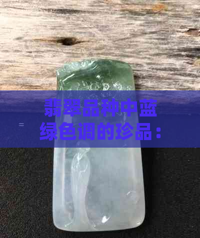 翡翠品种中蓝绿色调的珍品：探究其独特魅力与命名背后的故事