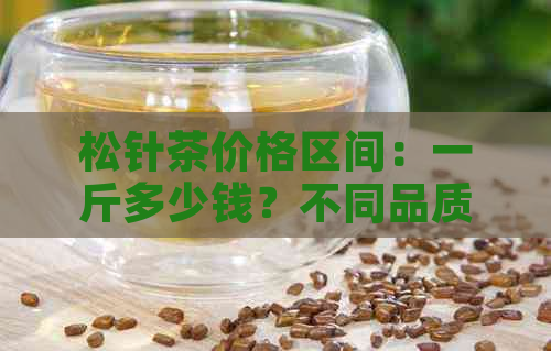 松针茶价格区间：一斤多少钱？不同品质的松针茶价格分析