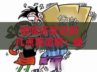 借呗还款日到几点算逾期：确定还款日不晚于何时避免影响信用