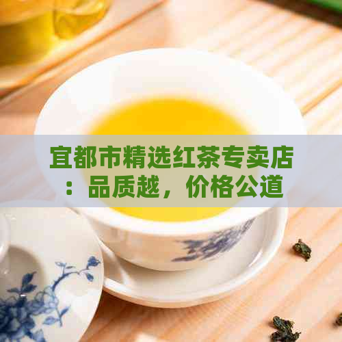 宜都市精选红茶专卖店：品质越，价格公道