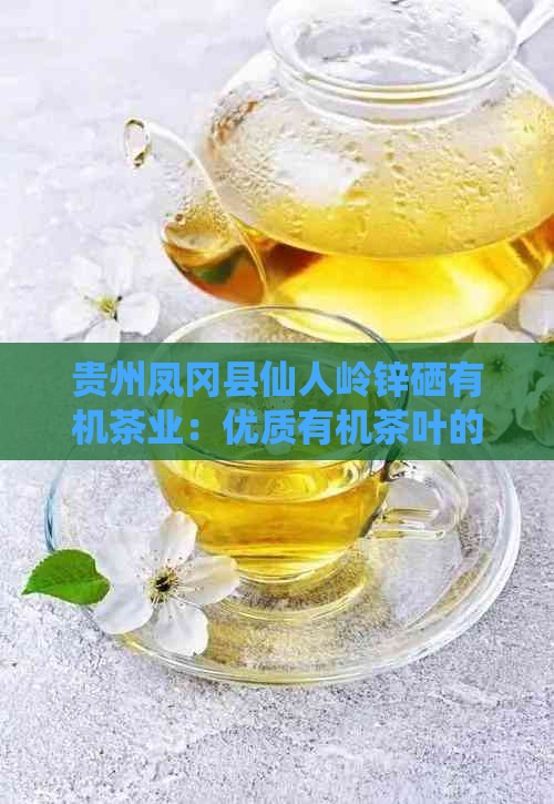 贵州凤冈县仙人岭锌硒有机茶业：优质有机茶叶的生产与销售。