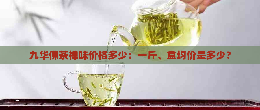 九华佛茶禅味价格多少：一斤、盒均价是多少？