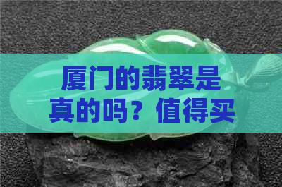 厦门的翡翠是真的吗？值得买吗？还是假的？能买吗？