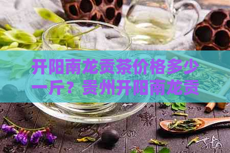 开阳南龙贡茶价格多少一斤？贵州开阳南龙贡茶多少钱？请提供相关信息。