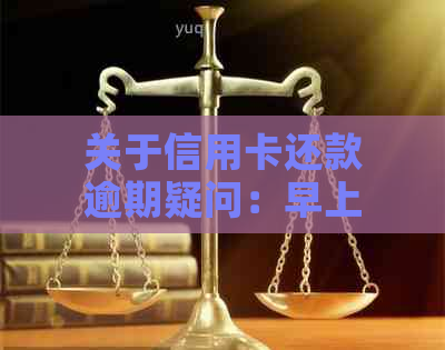 关于信用卡还款逾期疑问：早上六点多为何还不上款项？最新资讯解析