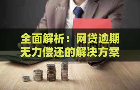 全面解析：网贷逾期无力偿还的解决方案，从法律、心理到实际操作的建议