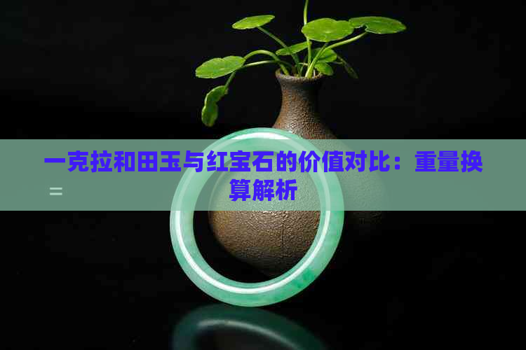 一克拉和田玉与红宝石的价值对比：重量换算解析