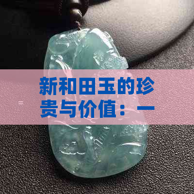 新和田玉的珍贵与价值：一种独特宝石的解析