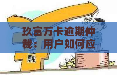 玖富万卡逾期仲裁：用户如何应对？逾期后的影响及解决方案