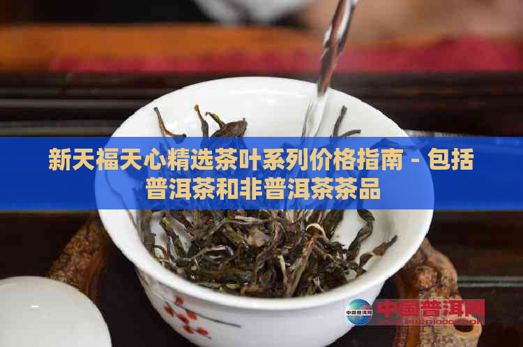 新天福天心精选茶叶系列价格指南 - 包括普洱茶和非普洱茶茶品