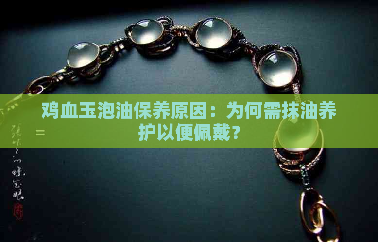 鸡血玉泡油保养原因：为何需抹油养护以便佩戴？