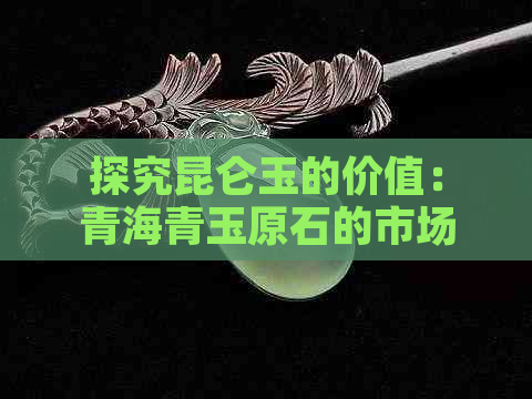 探究昆仑玉的价值：青海青玉原石的市场价格及其影响因素