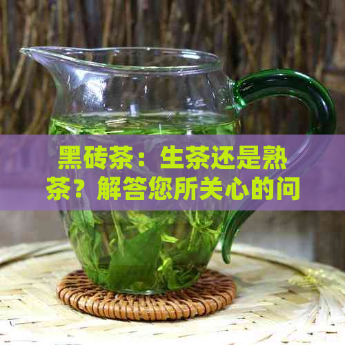 黑砖茶：生茶还是熟茶？解答您所关心的问题