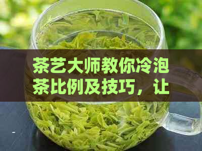 茶艺大师教你冷泡茶比例及技巧，让你泡出一杯完美的冷泡茶！