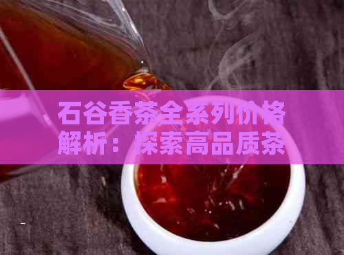 石谷香茶全系列价格解析：探索高品质茶叶的价格与口感