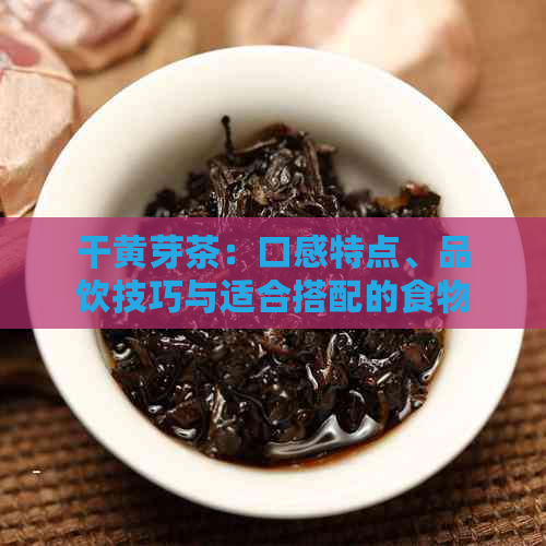 干黄芽茶：口感特点、品饮技巧与适合搭配的食物全面解析