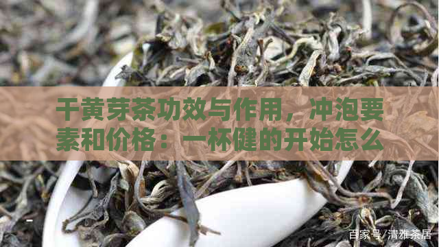 干黄芽茶功效与作用，冲泡要素和价格：一杯健的开始怎么样？