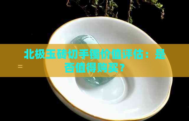 北极玉砖切手镯价值评估：是否值得购买？