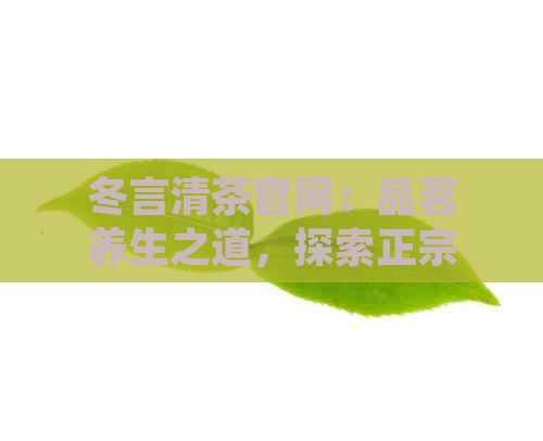 冬言清茶官网：品茗养生之道，探索正宗茶叶文化与茶艺技巧