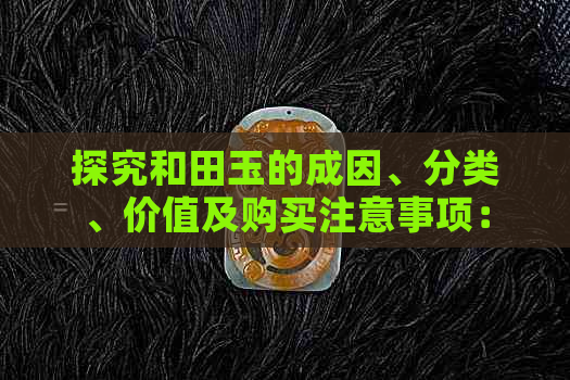 探究和田玉的成因、分类、价值及购买注意事项：一份全面的广西和田玉指南