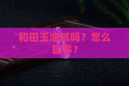 和田玉油腻吗？怎么回事？