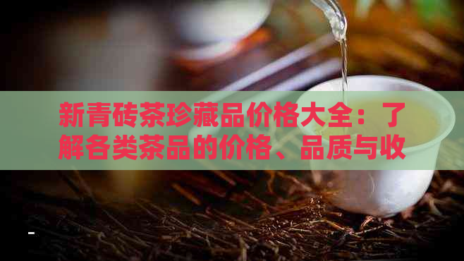 新青砖茶珍藏品价格大全：了解各类茶品的价格、品质与收藏价值