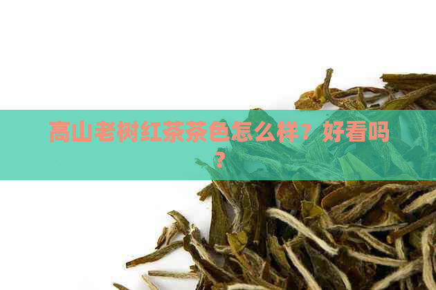 高山老树红茶茶色怎么样？好看吗？