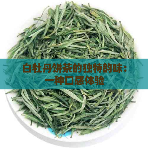 白牡丹饼茶的独特韵味：一种口感体验