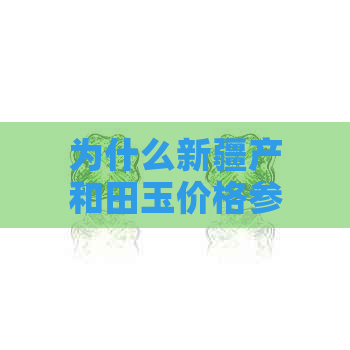 为什么新疆产和田玉价格参差不齐：稀世珍宝的背后原因