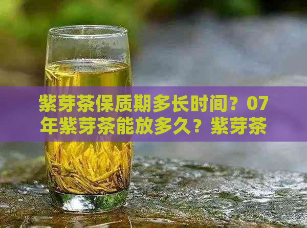 紫芽茶保质期多长时间？07年紫芽茶能放多久？紫芽茶保质期一般多久？