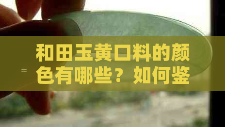 和田玉黄口料的颜色有哪些？如何鉴别和田玉黄口料的品质？