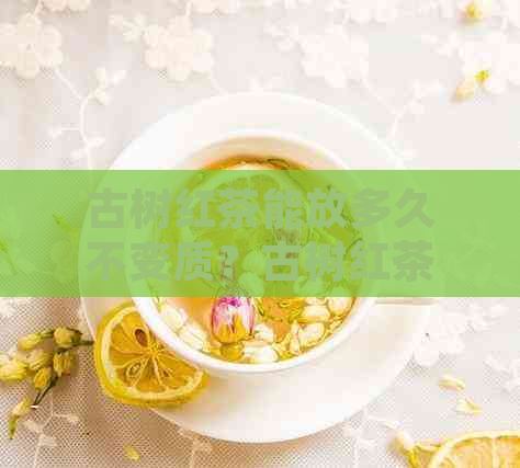 古树红茶能放多久不变质？古树红茶可以存放几年？古树红茶放多久？