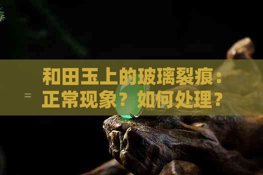 和田玉上的玻璃裂痕：正常现象？如何处理？是否可以继续佩戴？