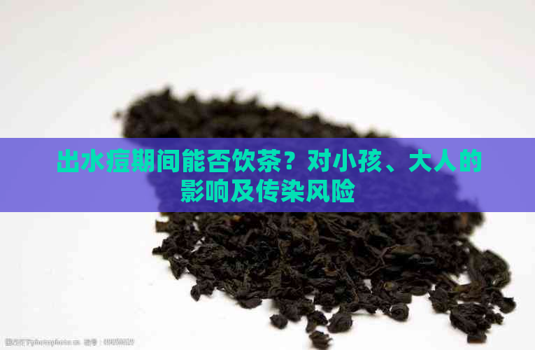 出水痘期间能否饮茶？对小孩、大人的影响及传染风险