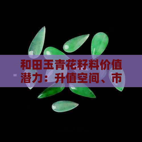 和田玉青花籽料价值潜力：升值空间、市场趋势与投资策略全解析