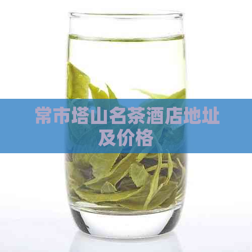 常市塔山名茶酒店地址及价格