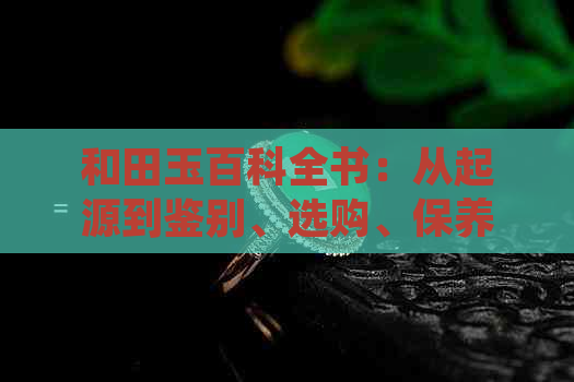 和田玉百科全书：从起源到鉴别、选购、保养及市场趋势全方位解析