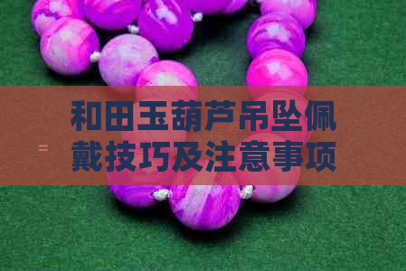 和田玉葫芦吊坠佩戴技巧及注意事项：正确戴法与避免禁忌，确保美观与吉祥