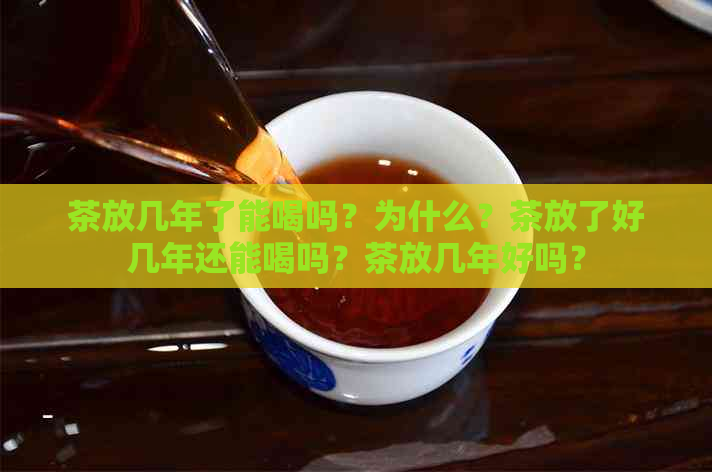 茶放几年了能喝吗？为什么？茶放了好几年还能喝吗？茶放几年好吗？