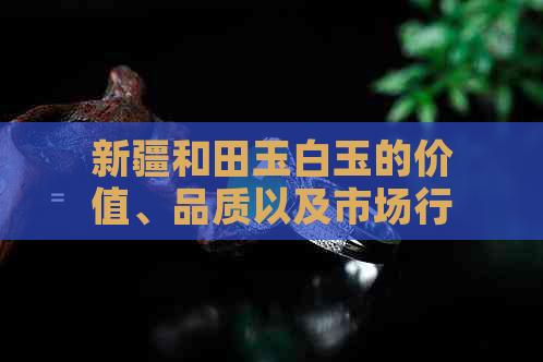 新疆和田玉白玉的价值、品质以及市场行情全解析：如何挑选与投资？