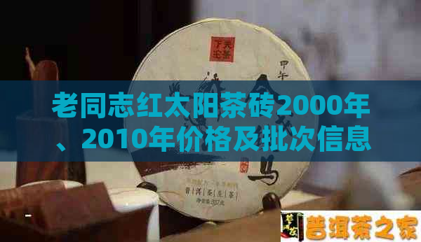 老同志红太阳茶砖2000年、2010年价格及批次信息。