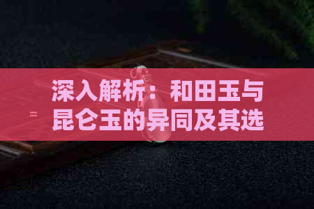 深入解析：和田玉与昆仑玉的异同及其选购指南