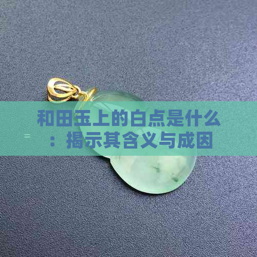 和田玉上的白点是什么：揭示其含义与成因