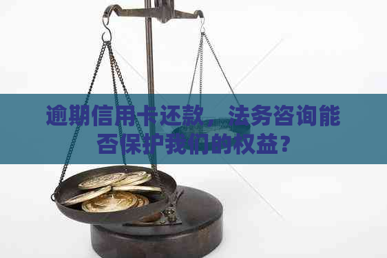 逾期信用卡还款，法务咨询能否保护我们的权益？