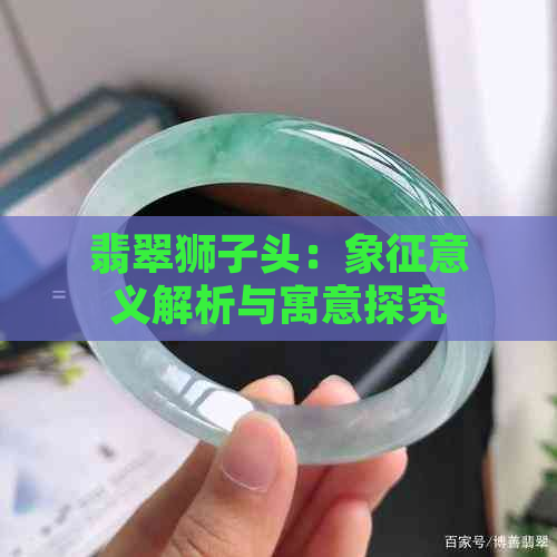 翡翠狮子头：象征意义解析与寓意探究