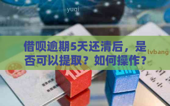 借呗逾期5天还清后，是否可以提取？如何操作？逾期后的影响是什么？