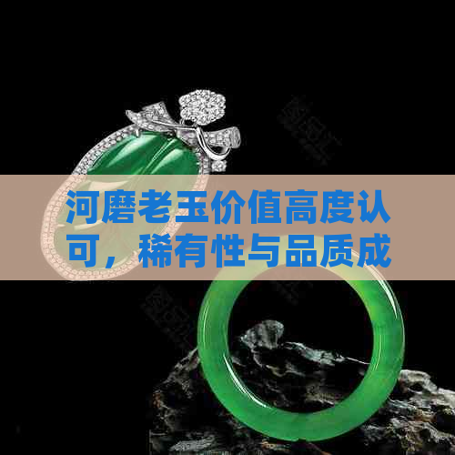 河磨老玉价值高度认可，稀有性与品质成为关键因素：全方位解析